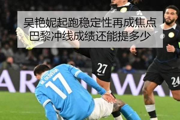 吴艳妮起跑稳定性再成焦点 巴黎冲线成绩还能提多少