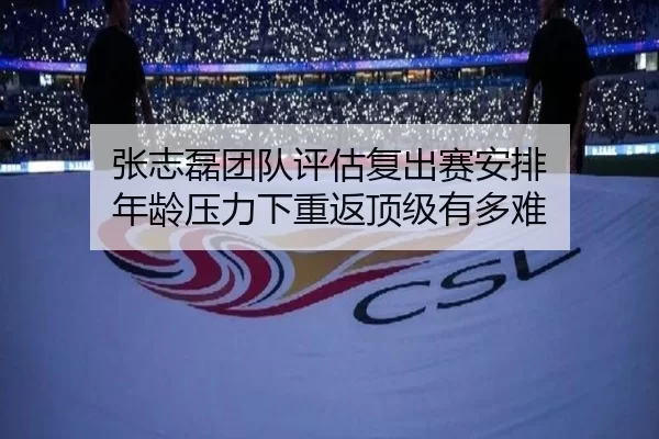张志磊团队评估复出赛安排 年龄压力下重返顶级有多难