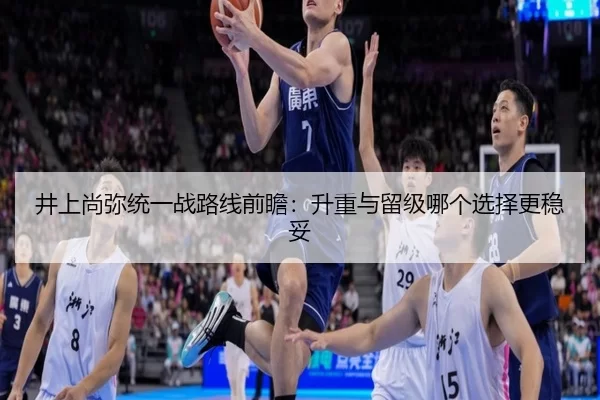 井上尚弥统一战路线前瞻：升重与留级哪个选择更稳妥