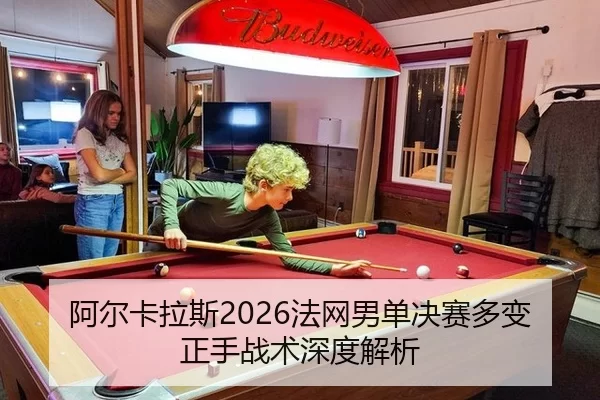 阿尔卡拉斯2026法网男单决赛多变正手战术深度解析